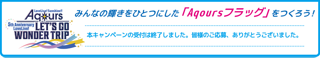みんなの輝きを一つにした「Aqoursフラッグ」をつくろう!本キャンペーンの受付は終了しました。皆様のご応募、ありがとうございました。